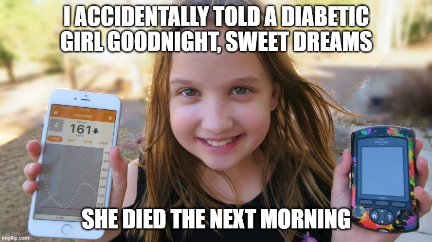 A1C u later | I ACCIDENTALLY TOLD A DIABETIC GIRL GOODNIGHT, SWEET DREAMS; SHE DIED THE NEXT MORNING | image tagged in diabetes,dark humor | made w/ Imgflip meme maker