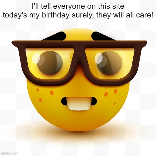 Nerd emoji | I'll tell everyone on this site today's my birthday surely, they will all care! | image tagged in nerd emoji | made w/ Imgflip meme maker
