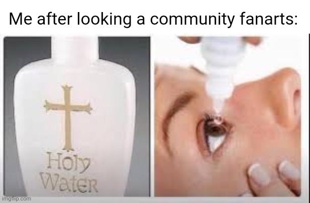So true |  Me after looking a community fanarts: | image tagged in holy water,memes,funny,so true meme,fanart | made w/ Imgflip meme maker