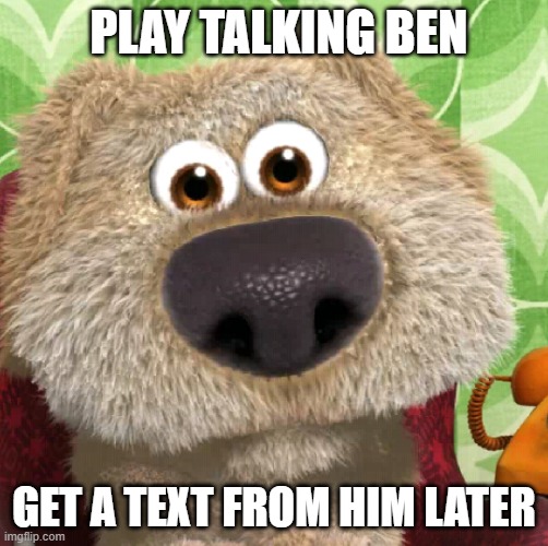 OH NOES | PLAY TALKING BEN; GET A TEXT FROM HIM LATER | image tagged in surprised talking ben | made w/ Imgflip meme maker
