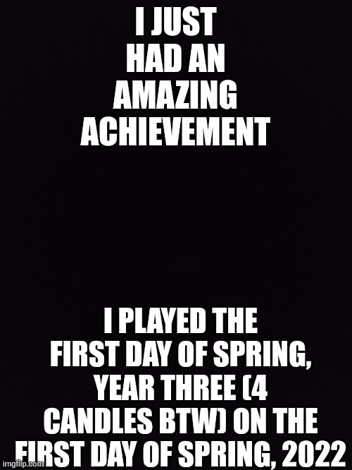 (that_bi_dude: awesome!) | I JUST HAD AN AMAZING ACHIEVEMENT; I PLAYED THE FIRST DAY OF SPRING, YEAR THREE (4 CANDLES BTW) ON THE FIRST DAY OF SPRING, 2022 | made w/ Imgflip meme maker