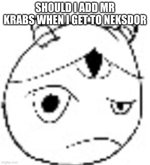 S.:( | SHOULD I ADD MR KRABS WHEN I GET TO NEKSDOR | image tagged in s | made w/ Imgflip meme maker