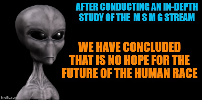  AFTER CONDUCTING AN IN-DEPTH STUDY OF THE  M S M G STREAM; WE HAVE CONCLUDED THAT IS NO HOPE FOR THE FUTURE OF THE HUMAN RACE | made w/ Imgflip meme maker
