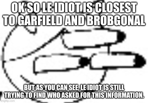 Idiot Staring | OK SO LE IDIOT IS CLOSEST TO GARFIELD AND BROBGONAL; BUT AS YOU CAN SEE, LE IDIOT IS STILL TRYING TO FIND WHO ASKED FOR THIS INFORMATION. | image tagged in idiot staring | made w/ Imgflip meme maker