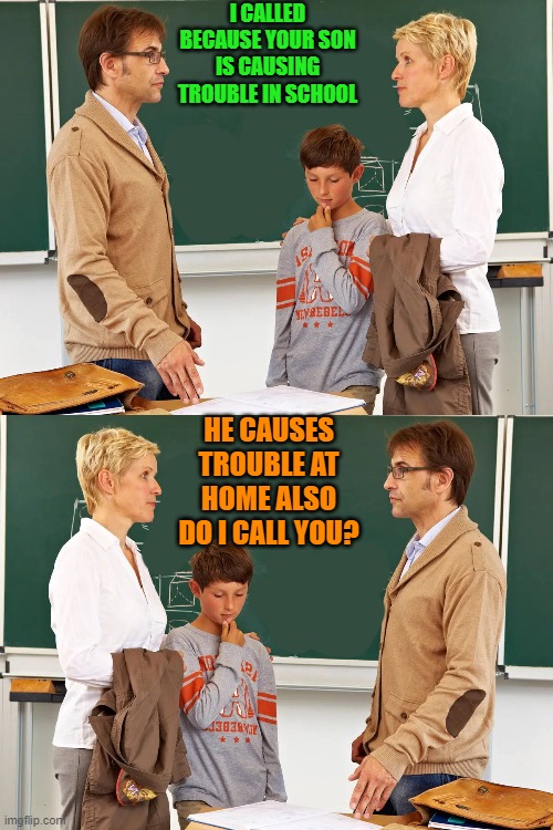 I CALLED BECAUSE YOUR SON IS CAUSING TROUBLE IN SCHOOL; HE CAUSES TROUBLE AT HOME ALSO
DO I CALL YOU? | made w/ Imgflip meme maker