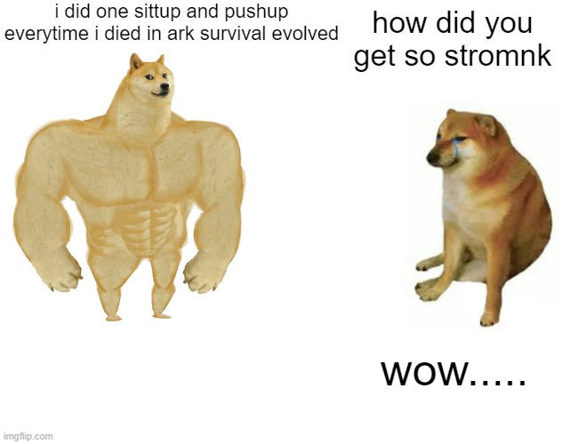 Buff Doge vs. Cheems | i did one sittup and pushup everytime i died in ark survival evolved; how did you get so stromnk; wow..... | image tagged in memes,buff doge vs cheems | made w/ Imgflip meme maker