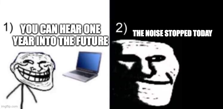 Lol troll face | THE NOISE STOPPED TODAY; YOU CAN HEAR ONE YEAR INTO THE FUTURE | image tagged in depressed trollface | made w/ Imgflip meme maker