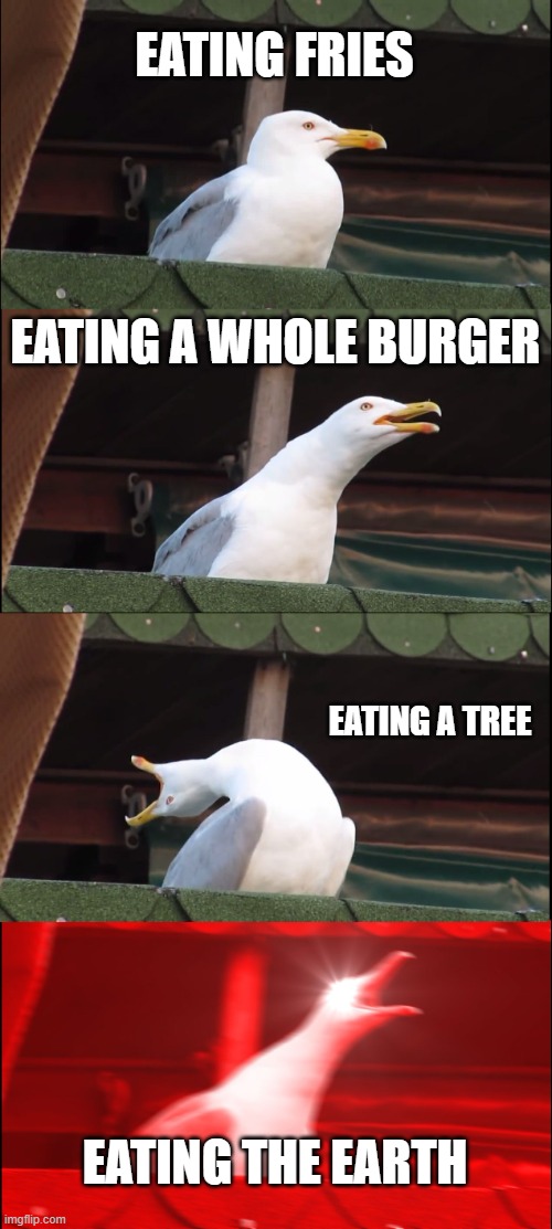 Inhaling Seagull Meme | EATING FRIES; EATING A WHOLE BURGER; EATING A TREE; EATING THE EARTH | image tagged in memes,inhaling seagull | made w/ Imgflip meme maker