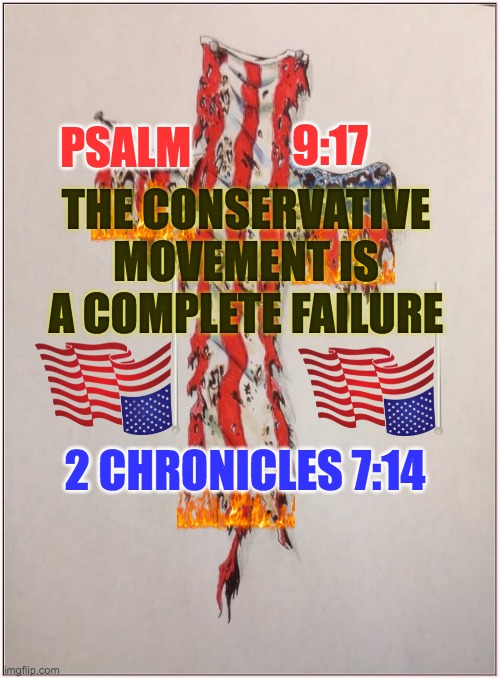conservative movement failure | PSALM; 9:17; THE CONSERVATIVE MOVEMENT IS A COMPLETE FAILURE; 2 CHRONICLES 7:14 | image tagged in torn american flag cross,christians,republicans,conservatives,god bless america,1984 | made w/ Imgflip meme maker