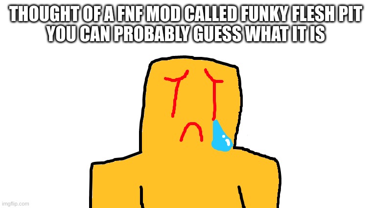 asoingbobgoer | THOUGHT OF A FNF MOD CALLED FUNKY FLESH PIT
YOU CAN PROBABLY GUESS WHAT IT IS | image tagged in asoingbobgoer | made w/ Imgflip meme maker