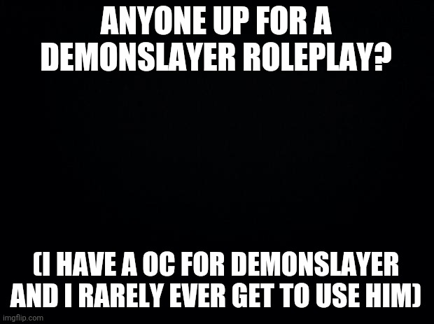 Demonslayer roleplay? | ANYONE UP FOR A DEMONSLAYER ROLEPLAY? (I HAVE A OC FOR DEMONSLAYER AND I RARELY EVER GET TO USE HIM) | image tagged in black background | made w/ Imgflip meme maker