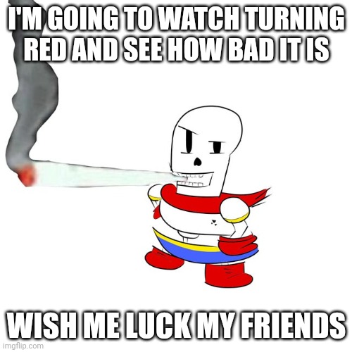 Papyrus smokes a fat blunt | I'M GOING TO WATCH TURNING RED AND SEE HOW BAD IT IS; WISH ME LUCK MY FRIENDS | image tagged in papyrus smokes a fat blunt | made w/ Imgflip meme maker