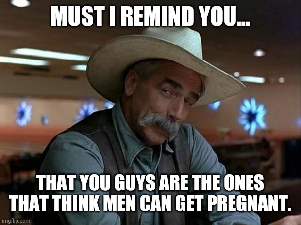 special kind of stupid | MUST I REMIND YOU... THAT YOU GUYS ARE THE ONES THAT THINK MEN CAN GET PREGNANT. | image tagged in special kind of stupid | made w/ Imgflip meme maker