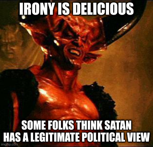rather like repugnicans | IRONY IS DELICIOUS SOME FOLKS THINK SATAN HAS A LEGITIMATE POLITICAL VIEW | image tagged in satan | made w/ Imgflip meme maker
