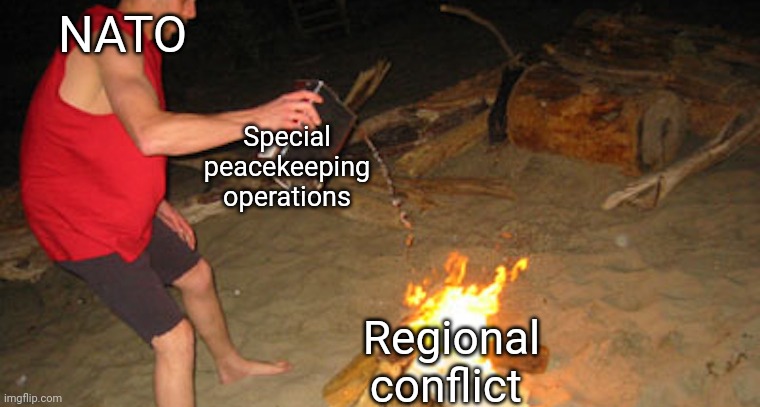 Throwing Gasoline on Fire | NATO; Special peacekeeping operations; Regional conflict | image tagged in throwing gasoline on fire | made w/ Imgflip meme maker