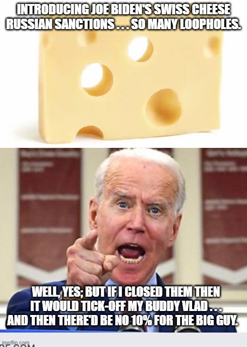 There must ALWAYS be 10% for the big guy. | INTRODUCING JOE BIDEN'S SWISS CHEESE RUSSIAN SANCTIONS . . . SO MANY LOOPHOLES. WELL, YES; BUT IF I CLOSED THEM THEN IT WOULD TICK-OFF MY BUDDY VLAD . . . AND THEN THERE'D BE NO 10% FOR THE BIG GUY. | image tagged in ten percent | made w/ Imgflip meme maker