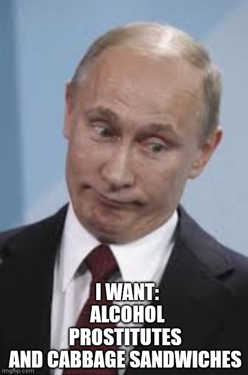 The Kremlin Gremlin | I WANT:
ALCOHOL
PROSTITUTES 
AND CABBAGE SANDWICHES | image tagged in vladimir putin,putin,moron,ukraine,ww3,hitler | made w/ Imgflip meme maker