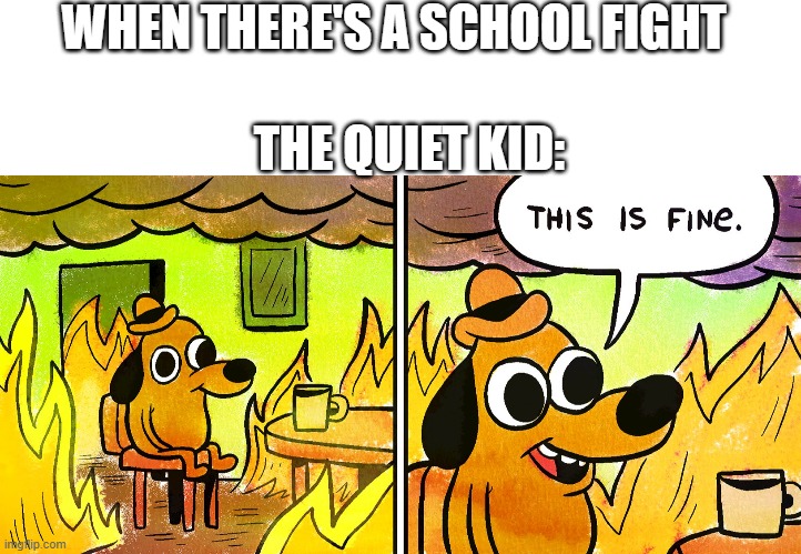 . | WHEN THERE'S A SCHOOL FIGHT; THE QUIET KID: | image tagged in blank white template,its fine | made w/ Imgflip meme maker