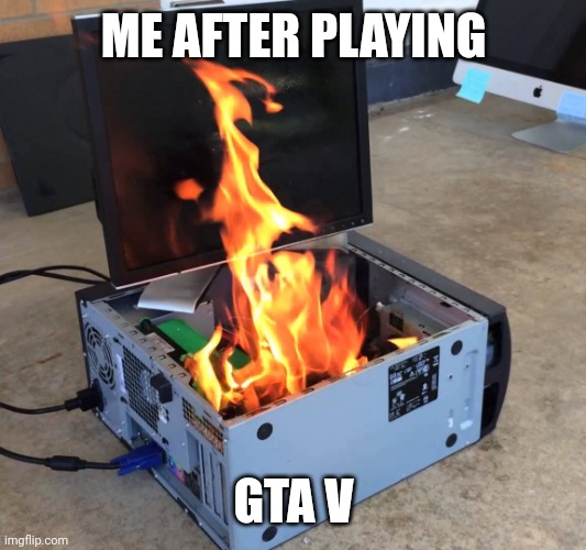 Pc on fire | ME AFTER PLAYING; GTA V | image tagged in pc on fire | made w/ Imgflip meme maker