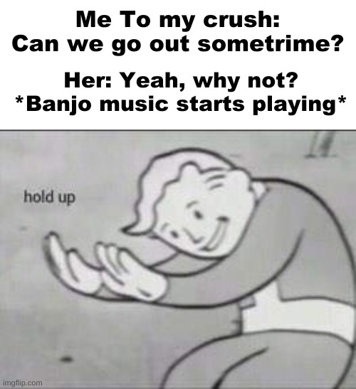 SWEEEET HOOOME ALABAMA!!!!!!! | Me To my crush: Can we go out sometrime? Her: Yeah, why not?
*Banjo music starts playing* | image tagged in fallout hold up | made w/ Imgflip meme maker