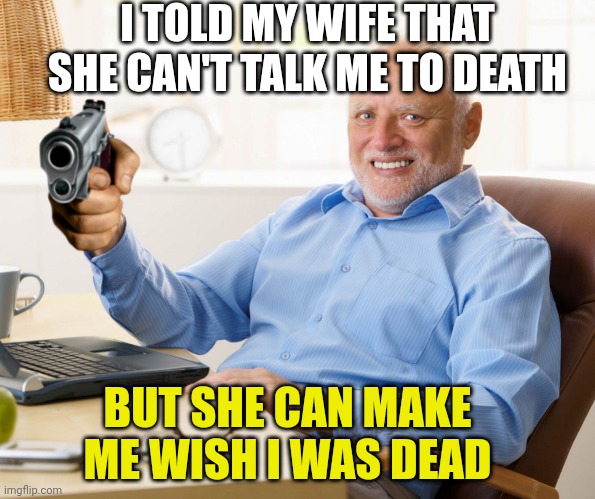Hide the pain harold | I TOLD MY WIFE THAT SHE CAN'T TALK ME TO DEATH; BUT SHE CAN MAKE ME WISH I WAS DEAD | image tagged in hide the pain harold | made w/ Imgflip meme maker