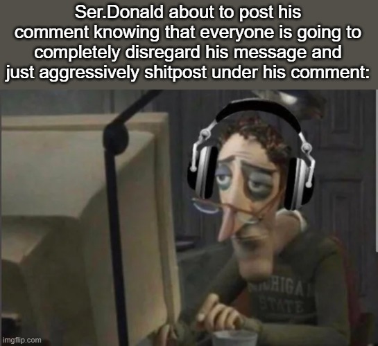 MSMG ritual | Ser.Donald about to post his comment knowing that everyone is going to completely disregard his message and just aggressively shitpost under his comment: | image tagged in sad computer man | made w/ Imgflip meme maker