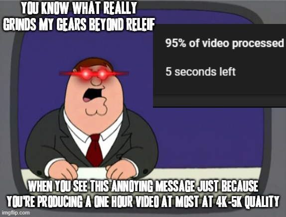I jus had to make this meme and when i did i DID NOT MESS AROUND IN EVEN THE SLIGHTEST AT ALL | YOU KNOW WHAT REALLY GRINDS MY GEARS BEYOND RELEIF; WHEN YOU SEE THIS ANNOYING MESSAGE JUST BECAUSE YOU'RE PRODUCING A ONE HOUR VIDEO AT MOST AT 4K-5K QUALITY | image tagged in memes,peter griffin news,youtube video,scumbag youtube,savage memes,dank memes | made w/ Imgflip meme maker