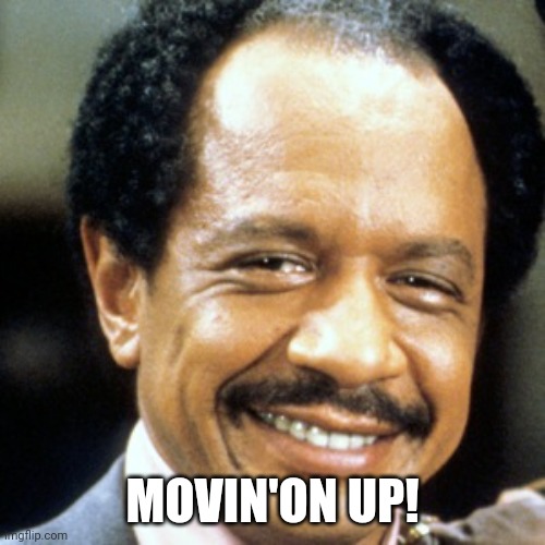 Movin' On Up!!! | MOVIN'ON UP! | image tagged in movin' on up | made w/ Imgflip meme maker
