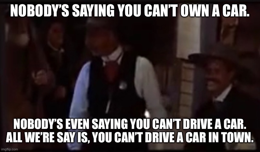 NOBODY’S SAYING YOU CAN’T OWN A CAR. NOBODY’S EVEN SAYING YOU CAN’T DRIVE A CAR. ALL WE’RE SAY IS, YOU CAN’T DRIVE A CAR IN TOWN. | made w/ Imgflip meme maker