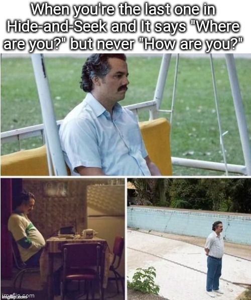 sadness intensifies | When you're the last one in Hide-and-Seek and It says "Where are you?" but never "How are you?" | image tagged in sad pablo top header space | made w/ Imgflip meme maker
