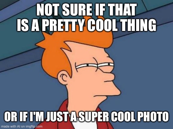 Questions… Questions | NOT SURE IF THAT IS A PRETTY COOL THING; OR IF I'M JUST A SUPER COOL PHOTO | image tagged in memes,futurama fry,ai,questions,funny | made w/ Imgflip meme maker