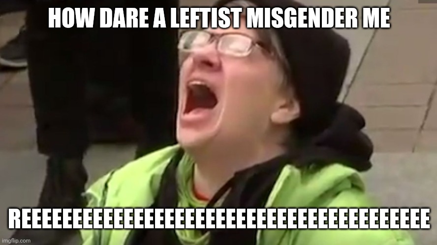 Screaming Liberal  | HOW DARE A LEFTIST MISGENDER ME REEEEEEEEEEEEEEEEEEEEEEEEEEEEEEEEEEEEEEEE | image tagged in screaming liberal | made w/ Imgflip meme maker