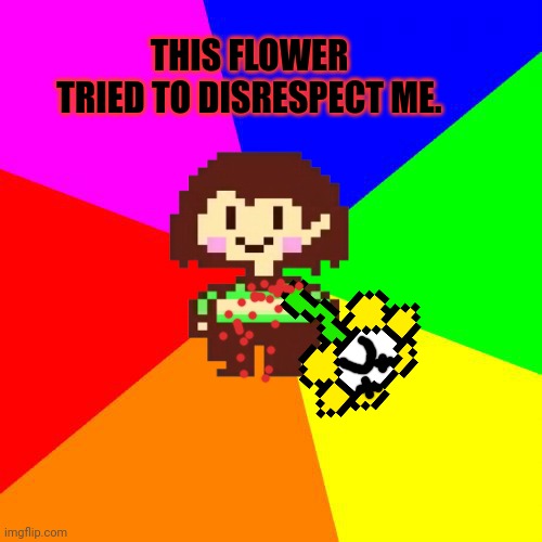 Mod note: (It was painful to approve this) | THIS FLOWER TRIED TO DISRESPECT ME. | image tagged in bad advice chara,chara,flowey,undertale,dont mess with chara | made w/ Imgflip meme maker