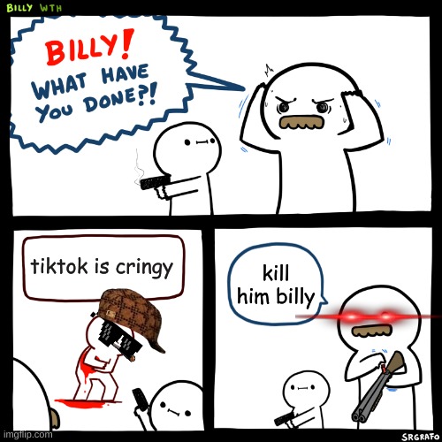 Billy, What Have You Done |  tiktok is cringy; kill him billy | image tagged in billy what have you done | made w/ Imgflip meme maker