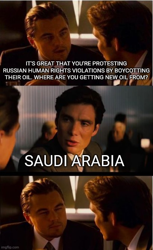 If you want America to buy your oil, make sure you only violate the human rights of brown people | IT'S GREAT THAT YOU'RE PROTESTING RUSSIAN HUMAN RIGHTS VIOLATIONS BY BOYCOTTING THEIR OIL. WHERE ARE YOU GETTING NEW OIL FROM? SAUDI ARABIA | image tagged in memes,inception | made w/ Imgflip meme maker