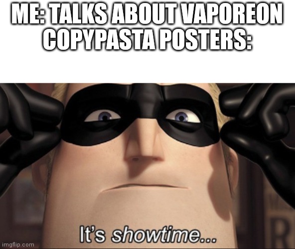 It's showtime | ME: TALKS ABOUT VAPOREON
COPYPASTA POSTERS: | image tagged in it's showtime | made w/ Imgflip meme maker