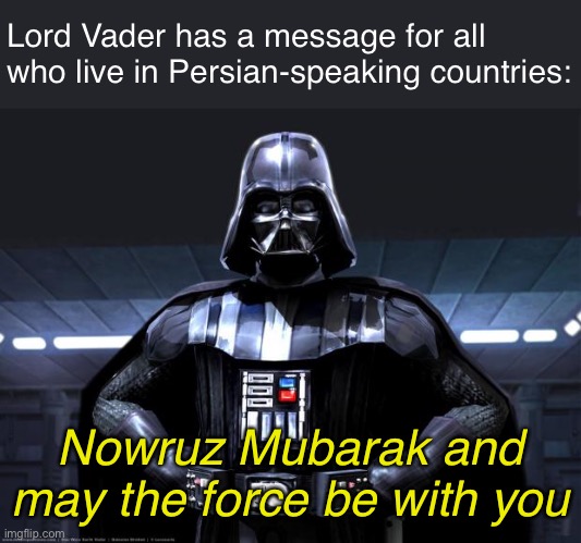 Nowruz Mubarak | Lord Vader has a message for all who live in Persian-speaking countries:; Nowruz Mubarak and may the force be with you | image tagged in darth vader,memes,funny,star wars | made w/ Imgflip meme maker