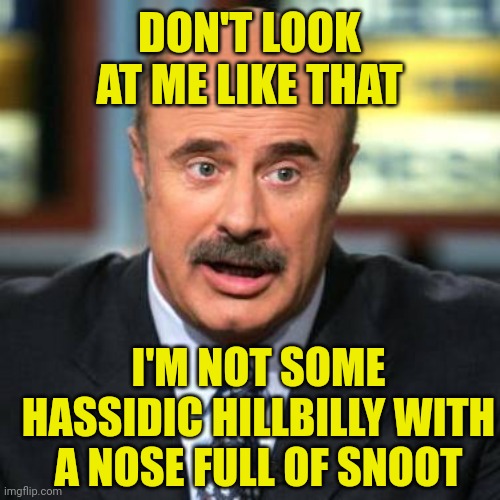Dr. Phil | DON'T LOOK AT ME LIKE THAT; I'M NOT SOME HASSIDIC HILLBILLY WITH A NOSE FULL OF SNOOT | image tagged in dr phil | made w/ Imgflip meme maker