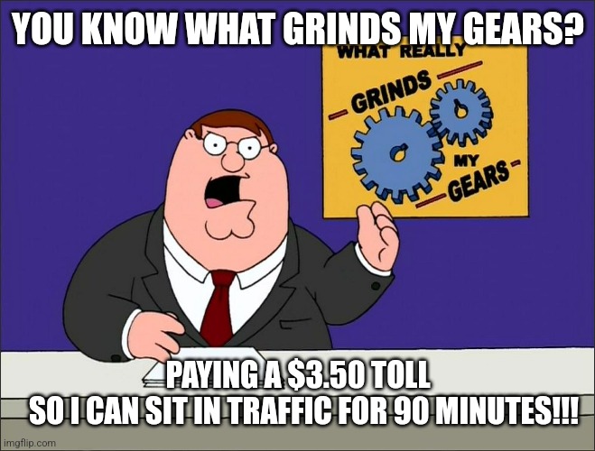 Peter Griffin Grind My Gears Mad Hi-Rez | YOU KNOW WHAT GRINDS MY GEARS? PAYING A $3.50 TOLL
  SO I CAN SIT IN TRAFFIC FOR 90 MINUTES!!! | image tagged in peter griffin grind my gears mad hi-rez | made w/ Imgflip meme maker