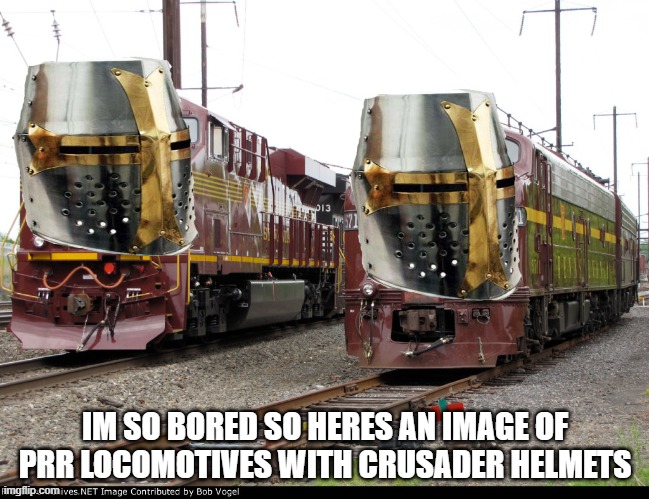 lol | IM SO BORED SO HERES AN IMAGE OF PRR LOCOMOTIVES WITH CRUSADER HELMETS | image tagged in do people actually read these like wow | made w/ Imgflip meme maker