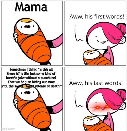 What is Life? | Mama; Sometimes I think, "Is this all
there is? Is life just some kind of
horrific joke without a punchline? That we he just biding our time until the sweet, sweet release of death?" | image tagged in aww his last words | made w/ Imgflip meme maker