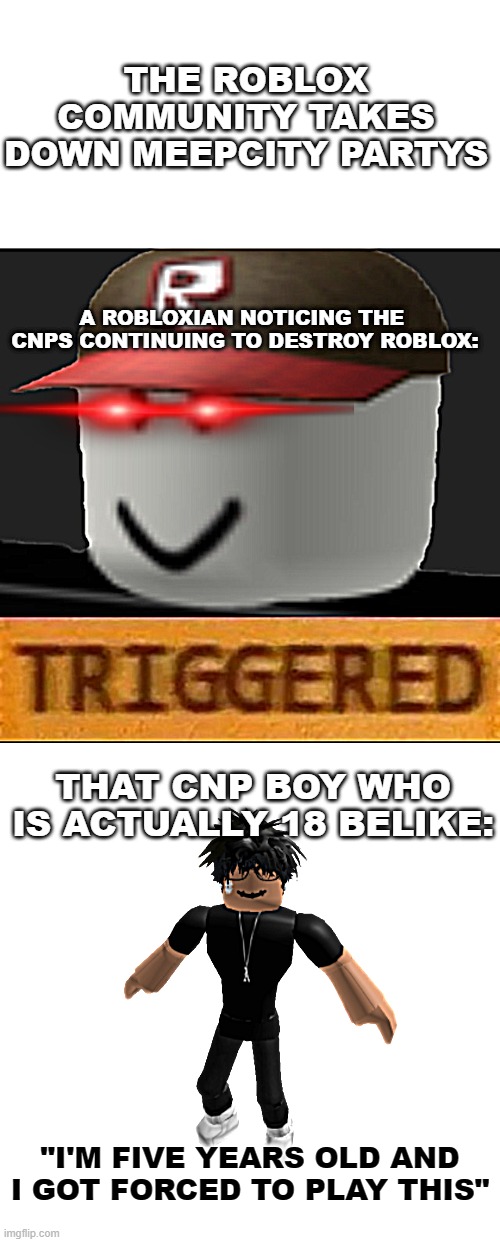 Oh no help | THE ROBLOX COMMUNITY TAKES DOWN MEEPCITY PARTYS; A ROBLOXIAN NOTICING THE 
CNPS CONTINUING TO DESTROY ROBLOX:; THAT CNP BOY WHO IS ACTUALLY 18 BELIKE:; "I'M FIVE YEARS OLD AND I GOT FORCED TO PLAY THIS" | image tagged in roblox triggered,roblox slender not friendly | made w/ Imgflip meme maker