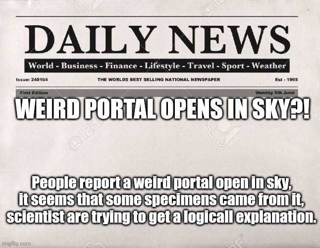 umm... guys?! | WEIRD PORTAL OPENS IN SKY?! People report a weird portal open in sky, it seems that some specimens came from it, scientist are trying to get a logicall explanation. | image tagged in newspaper | made w/ Imgflip meme maker