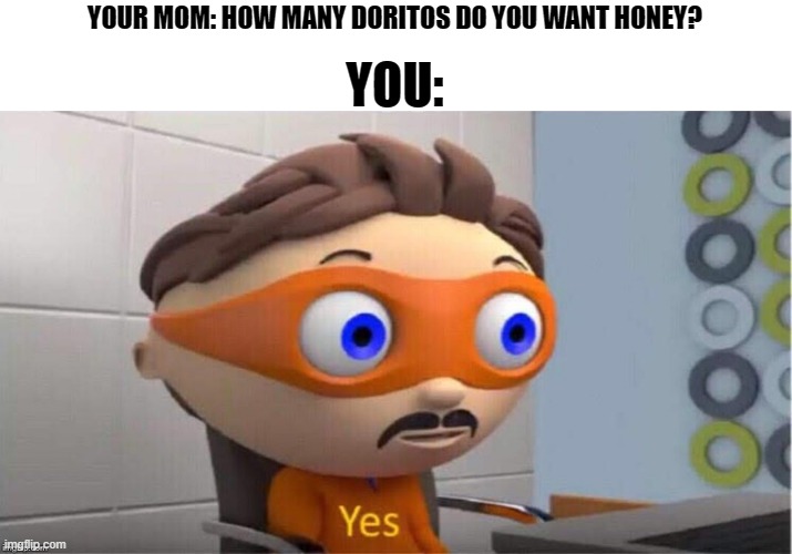 Y E S. | YOUR MOM: HOW MANY DORITOS DO YOU WANT HONEY? YOU: | image tagged in protegent yes | made w/ Imgflip meme maker