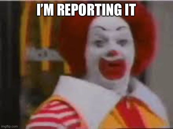 I’M REPORTING IT | image tagged in ronald mc what did you say | made w/ Imgflip meme maker