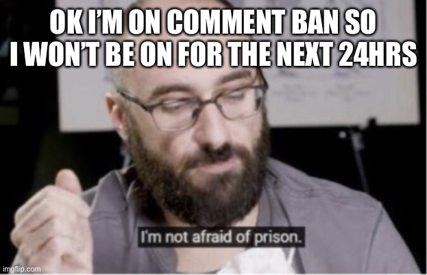 I’m not afraid of prison | OK I’M ON COMMENT BAN SO I WON’T BE ON FOR THE NEXT 24HRS | image tagged in i m not afraid of prison | made w/ Imgflip meme maker