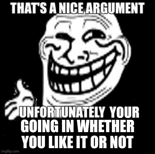 That's a Nice Argument | YOUR GOING IN WHETHER YOU LIKE IT OR NOT | image tagged in that's a nice argument | made w/ Imgflip meme maker