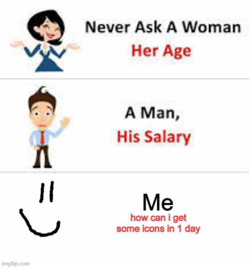 true story | Me; how can i get some icons in 1 day | image tagged in never ask a woman her age,imgflip points,icons | made w/ Imgflip meme maker