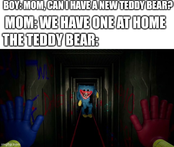 Hol up, unwholesome content | BOY: MOM, CAN I HAVE A NEW TEDDY BEAR? MOM: WE HAVE ONE AT HOME; THE TEDDY BEAR: | image tagged in first time playing poppy playtime,teddy bear | made w/ Imgflip meme maker