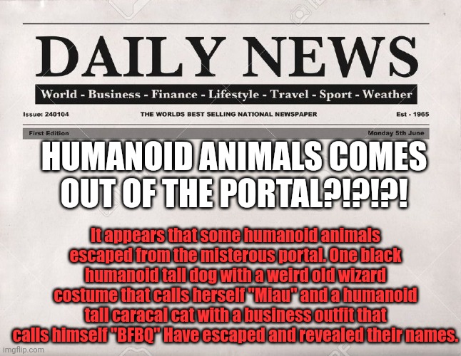 OH MY GOD- [Fun fact: This are the same designs for Miau and BFBQ from the alternative universe, is it a coindidence?..] | HUMANOID ANIMALS COMES OUT OF THE PORTAL?!?!?! It appears that some humanoid animals escaped from the misterous portal. One black humanoid tall dog with a weird old wizard costume that calls herself "Miau" and a humanoid tall caracal cat with a business outfit that calls himself "BFBQ" Have escaped and revealed their names. | image tagged in newspaper | made w/ Imgflip meme maker